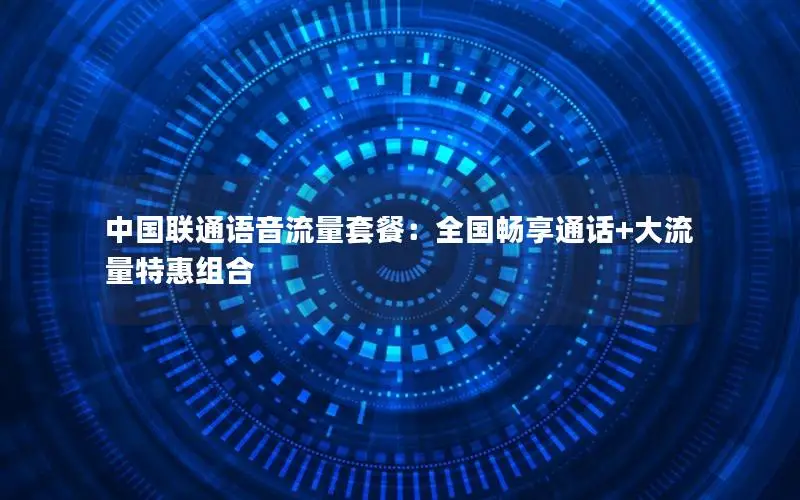 中国联通语音流量套餐：全国畅享通话+大流量特惠组合