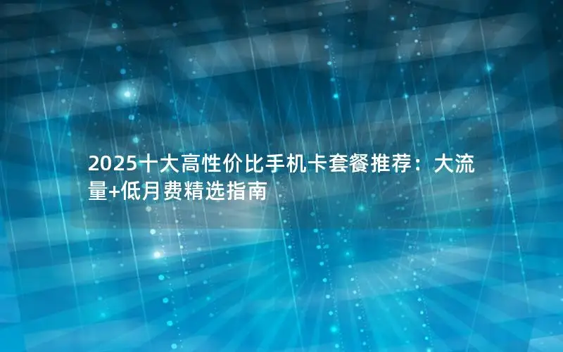 2025十大高性价比手机卡套餐推荐：大流量+低月费精选指南
