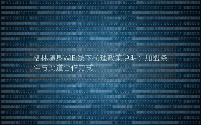 格林随身WiFi线下代理政策说明：加盟条件与渠道合作方式