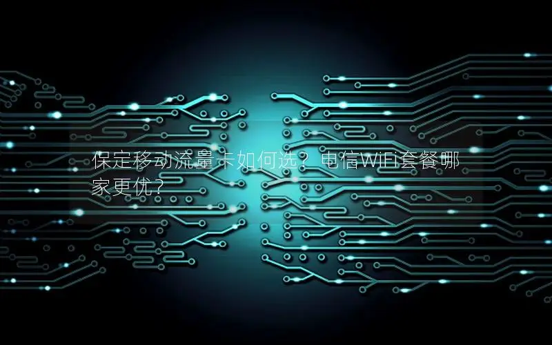 保定移动流量卡如何选？电信WiFi套餐哪家更优？