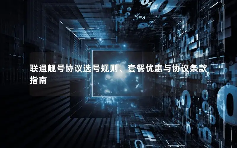 联通靓号协议选号规则、套餐优惠与协议条款指南