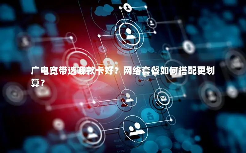 广电宽带选哪款卡好？网络套餐如何搭配更划算？