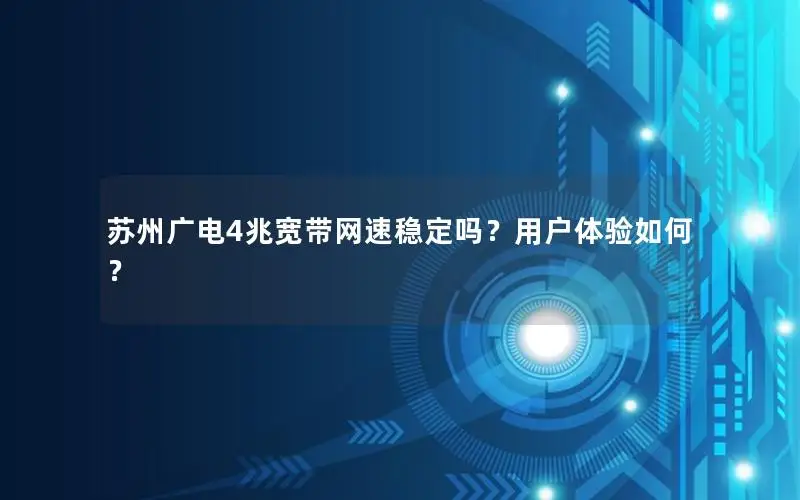 苏州广电4兆宽带网速稳定吗？用户体验如何？