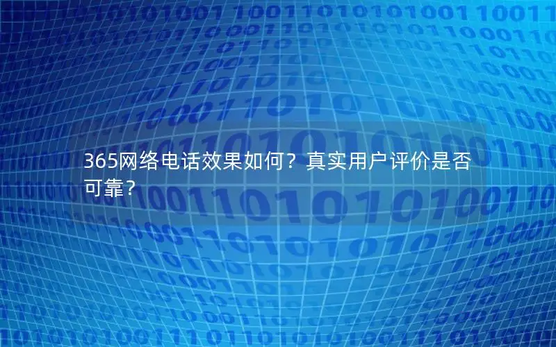365网络电话效果如何？真实用户评价是否可靠？