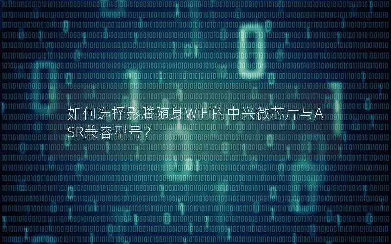 如何选择影腾随身WiFi的中兴微芯片与ASR兼容型号？