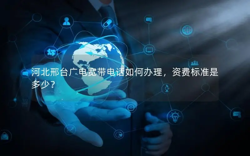 河北邢台广电宽带电话如何办理，资费标准是多少？