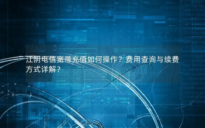 江阴电信宽带充值如何操作？费用查询与续费方式详解？