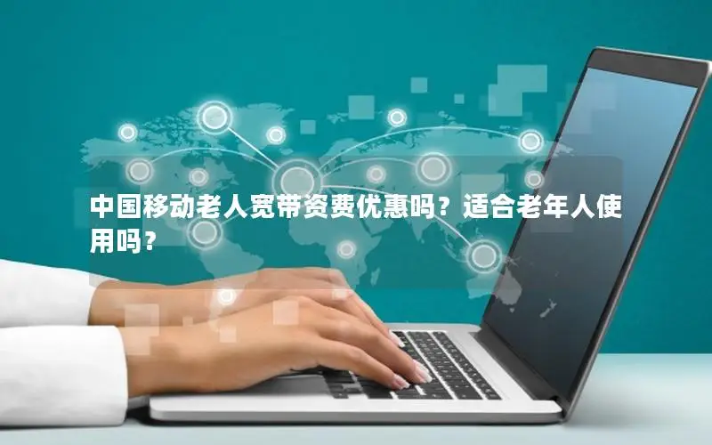 中国移动老人宽带资费优惠吗？适合老年人使用吗？