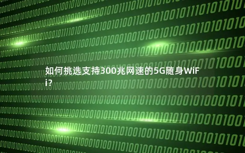 如何挑选支持300兆网速的5G随身WiFi？