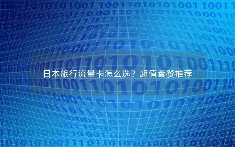 日本旅行流量卡怎么选？超值套餐推荐