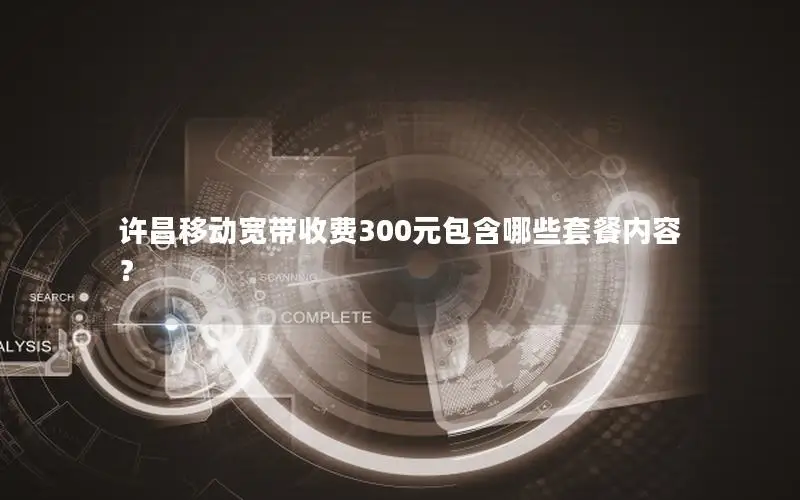 许昌移动宽带收费300元包含哪些套餐内容？