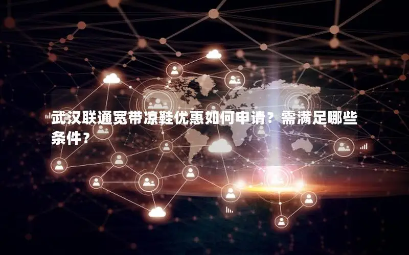 武汉联通宽带凉鞋优惠如何申请？需满足哪些条件？
