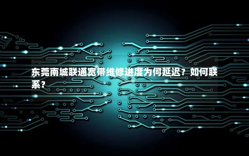 东莞南城联通宽带维修进度为何延迟？如何联系？