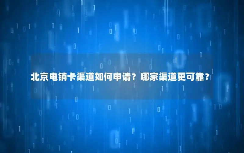 北京电销卡渠道如何申请？哪家渠道更可靠？