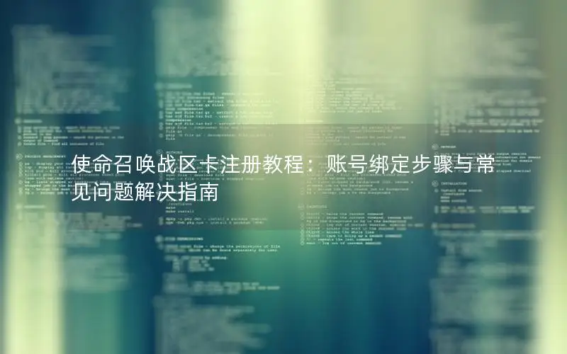 使命召唤战区卡注册教程：账号绑定步骤与常见问题解决指南