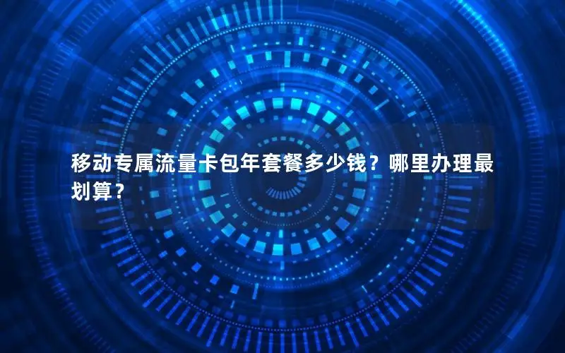移动专属流量卡包年套餐多少钱？哪里办理最划算？