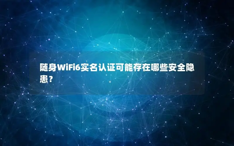 随身WiFi6实名认证可能存在哪些安全隐患？