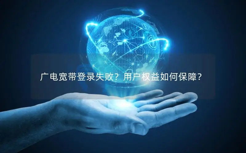 广电宽带登录失败？用户权益如何保障？