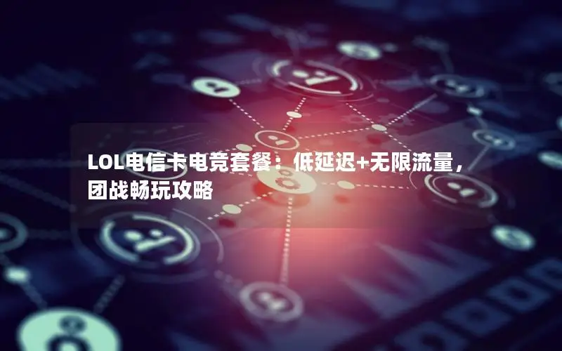 LOL电信卡电竞套餐：低延迟+无限流量，团战畅玩攻略