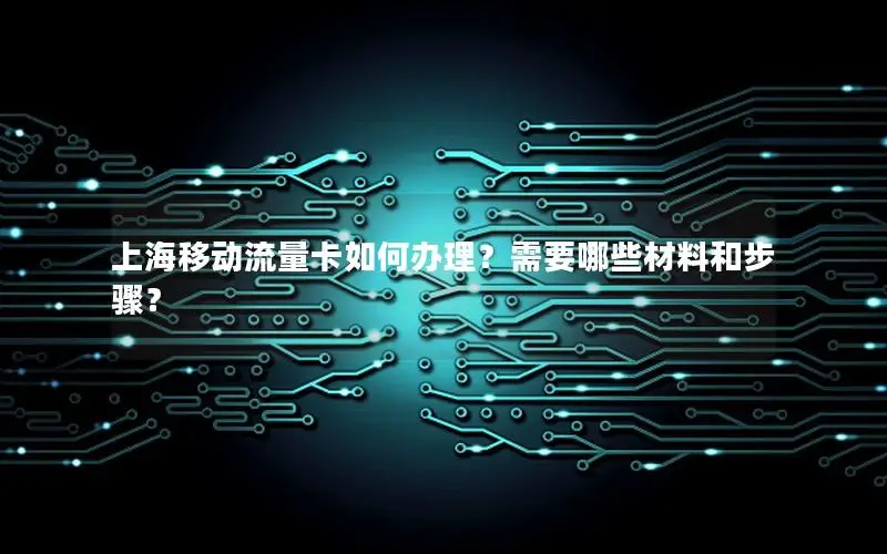 上海移动流量卡如何办理？需要哪些材料和步骤？