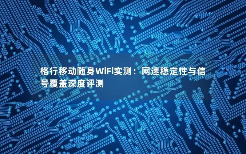 格行移动随身WiFi实测：网速稳定性与信号覆盖深度评测