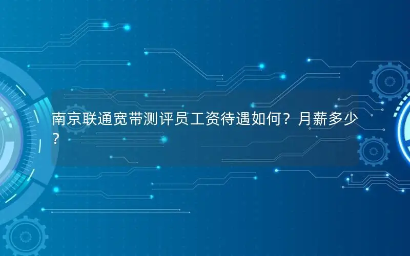 南京联通宽带测评员工资待遇如何？月薪多少？