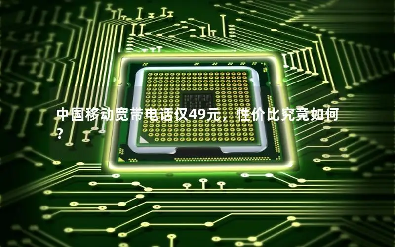 中国移动宽带电话仅49元，性价比究竟如何？