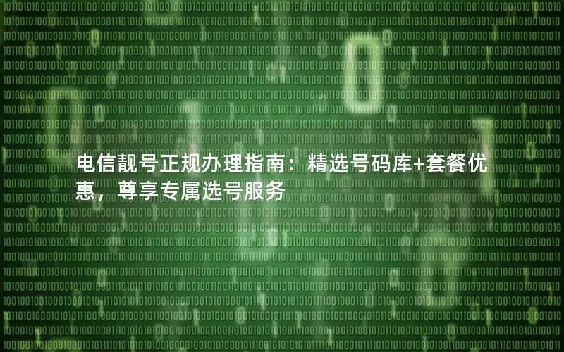 电信靓号正规办理指南：精选号码库+套餐优惠，尊享专属选号服务