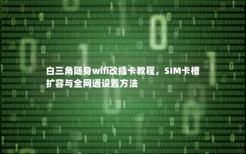 白三角随身wifi改插卡教程，SIM卡槽扩容与全网通设置方法