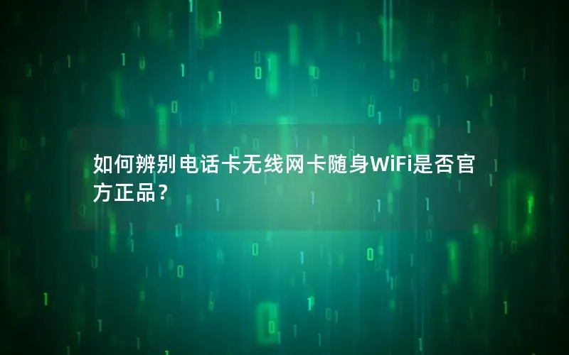 如何辨别电话卡无线网卡随身WiFi是否官方正品？