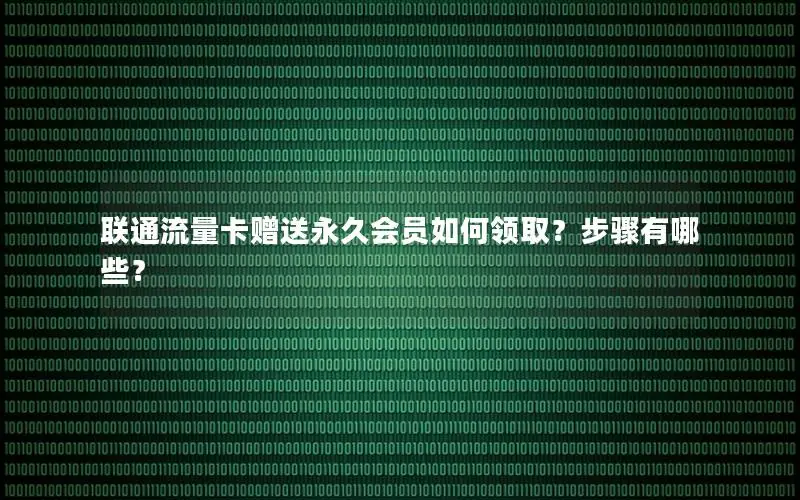 联通流量卡赠送永久会员如何领取？步骤有哪些？