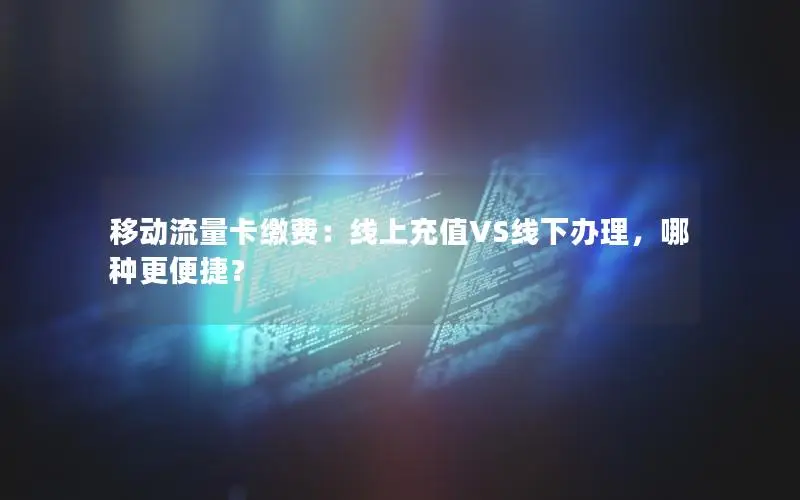 移动流量卡缴费：线上充值VS线下办理，哪种更便捷？