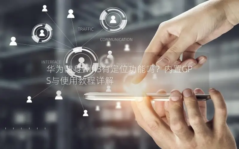华为随身wifi3有定位功能吗？内置GPS与使用教程详解