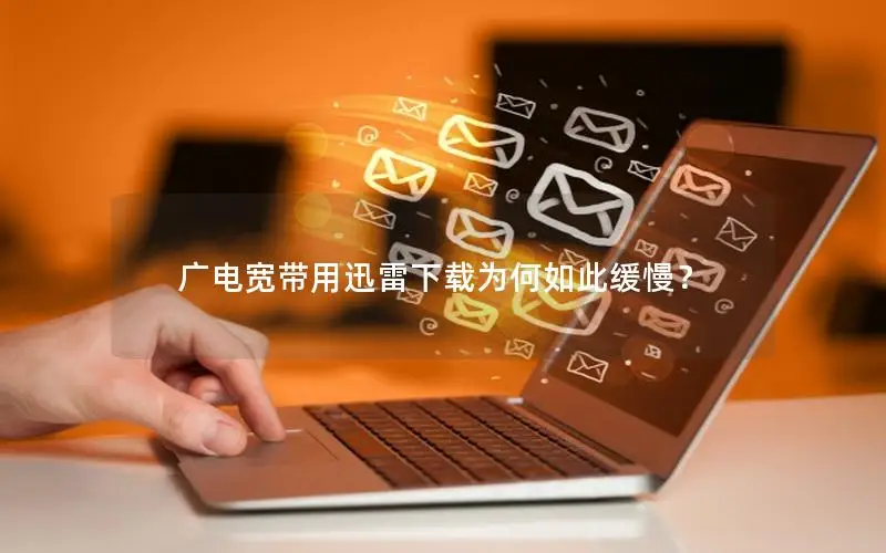 广电宽带用迅雷下载为何如此缓慢？