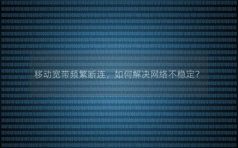 移动宽带频繁断连，如何解决网络不稳定？