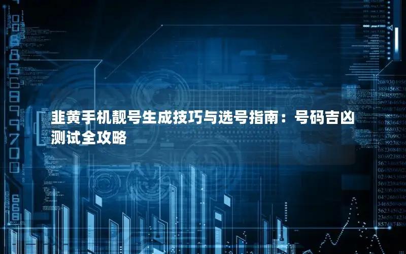 韭黄手机靓号生成技巧与选号指南：号码吉凶测试全攻略