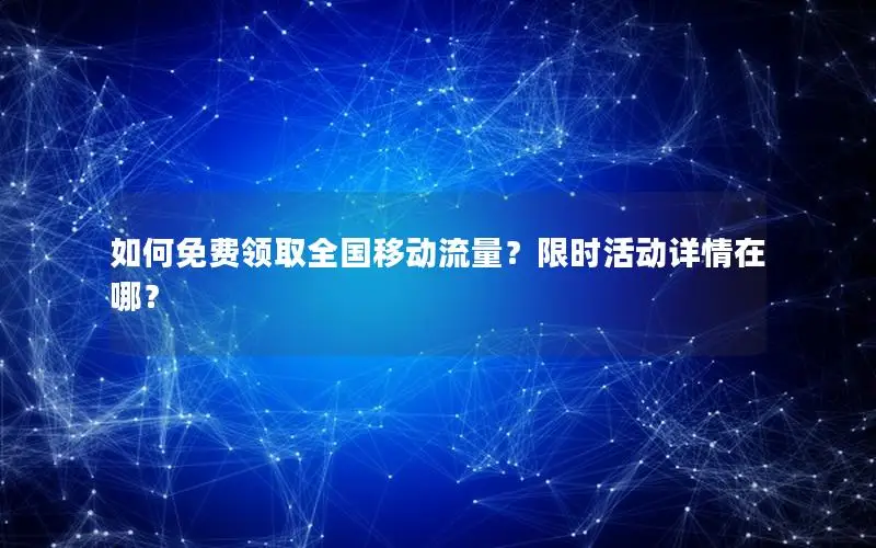 如何免费领取全国移动流量？限时活动详情在哪？