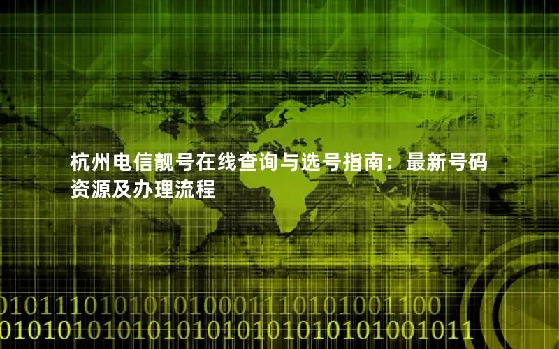 杭州电信靓号在线查询与选号指南：最新号码资源及办理流程