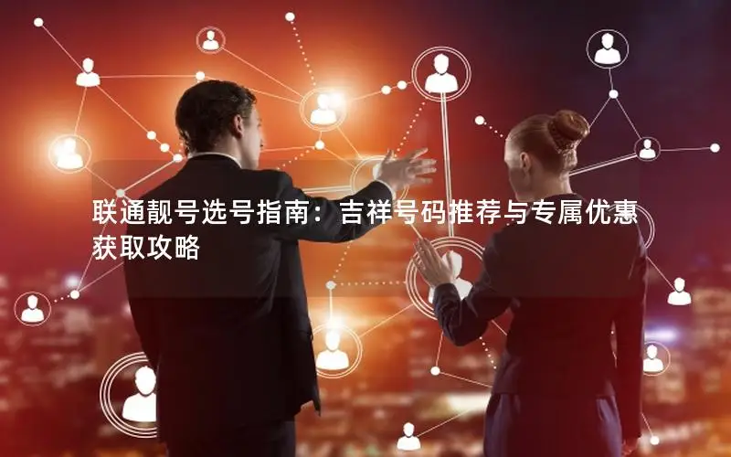联通靓号选号指南：吉祥号码推荐与专属优惠获取攻略