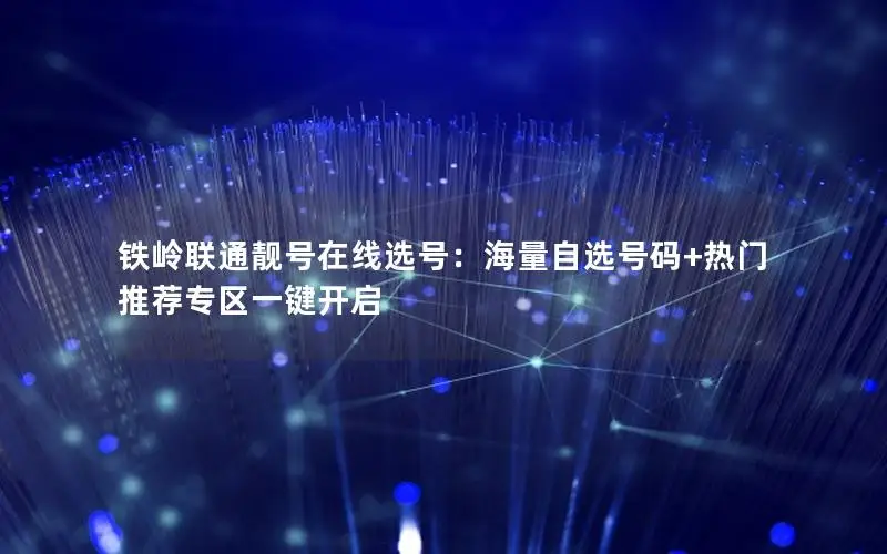 铁岭联通靓号在线选号：海量自选号码+热门推荐专区一键开启