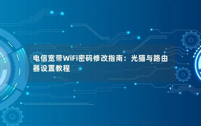 电信宽带WiFi密码修改指南：光猫与路由器设置教程