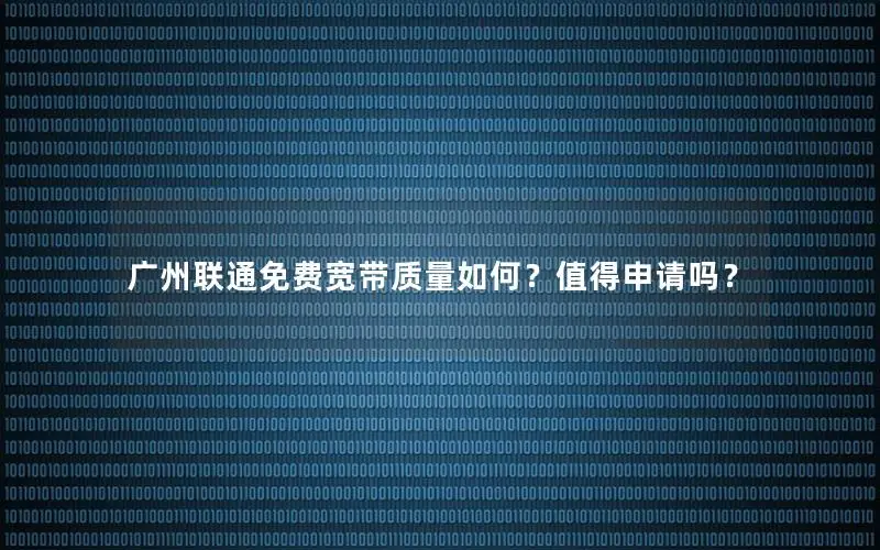 广州联通免费宽带质量如何？值得申请吗？