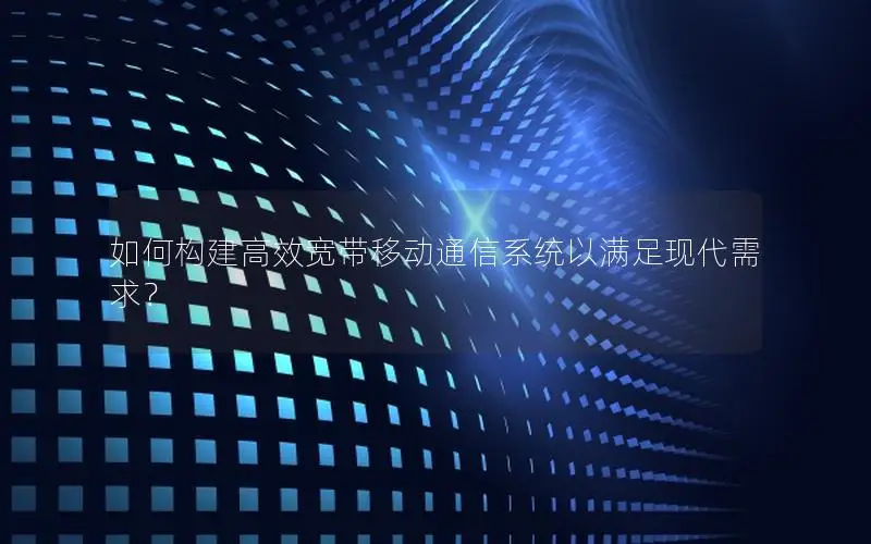 如何构建高效宽带移动通信系统以满足现代需求？