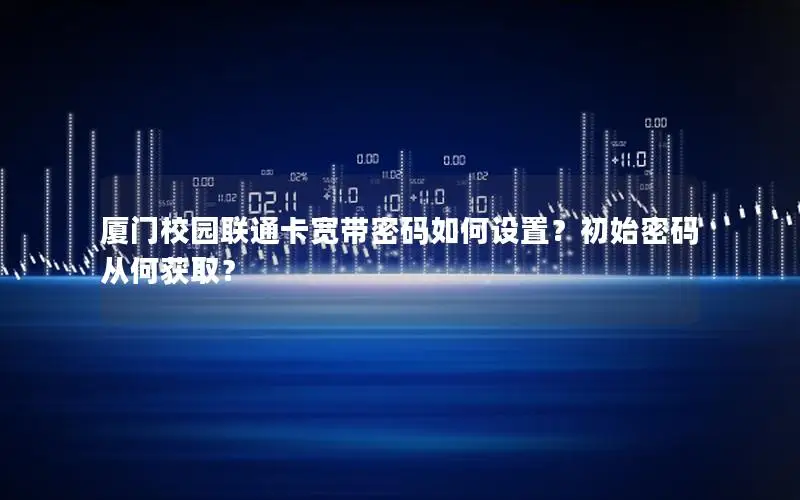 厦门校园联通卡宽带密码如何设置？初始密码从何获取？