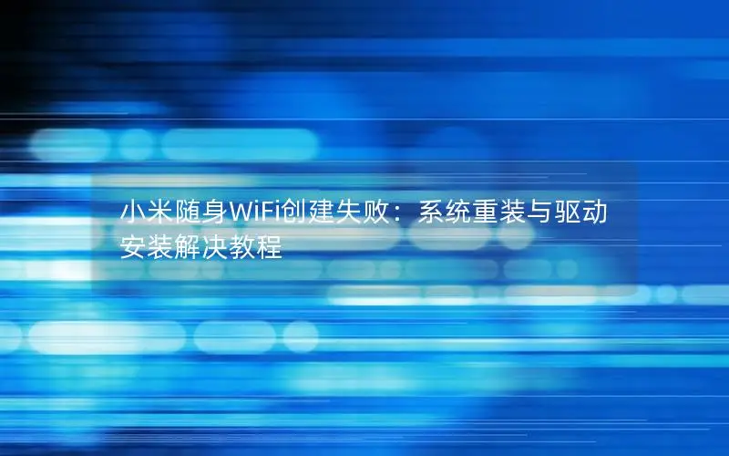 小米随身WiFi创建失败：系统重装与驱动安装解决教程