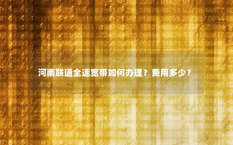 河南联通全速宽带如何办理？费用多少？