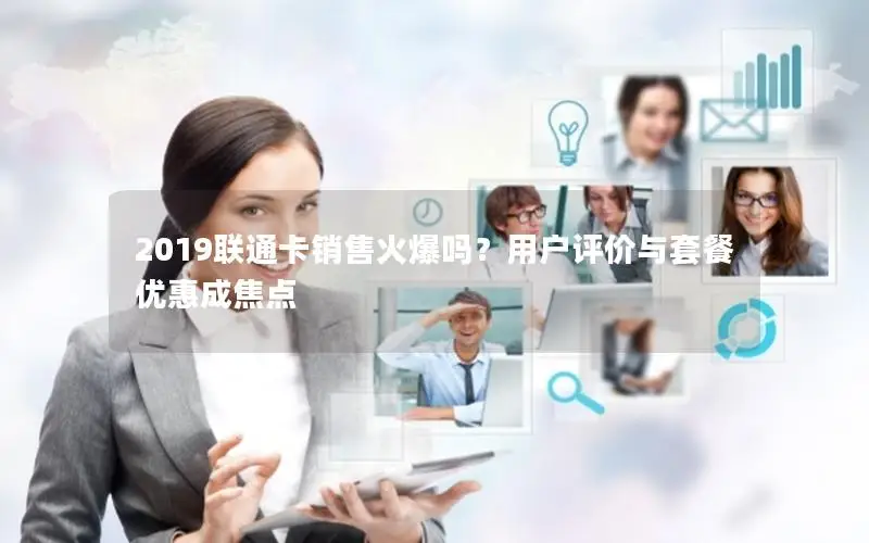 2019联通卡销售火爆吗？用户评价与套餐优惠成焦点