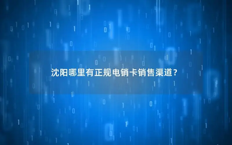 沈阳哪里有正规电销卡销售渠道？