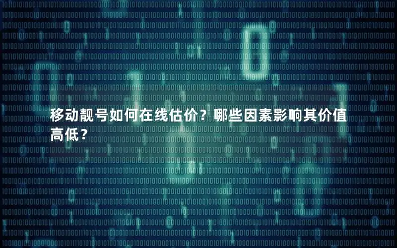 移动靓号如何在线估价？哪些因素影响其价值高低？