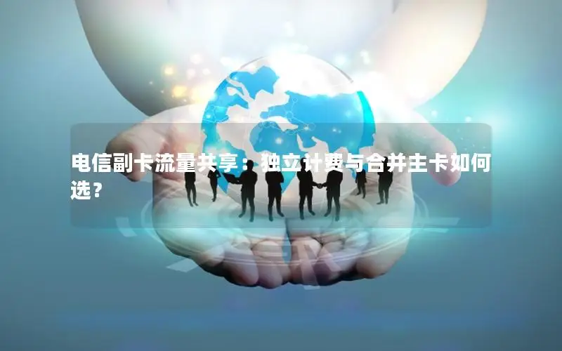 电信副卡流量共享：独立计费与合并主卡如何选？
